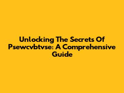Unlocking The Secrets Of Psewcvbtvse: A Comprehensive Guide