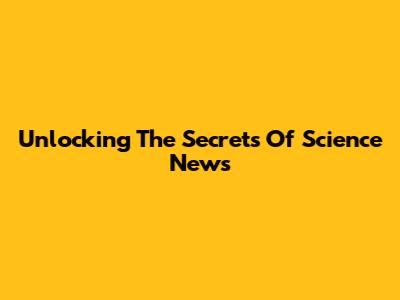 Unlocking The Secrets Of Science News