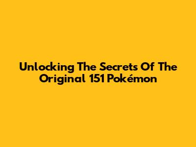 Unlocking The Secrets Of The Original 151 Pokémon