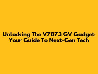 Unlocking The V7873 GV Gadget: Your Guide To Next-Gen Tech