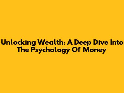 Unlocking Wealth: A Deep Dive Into 'The Psychology Of Money'