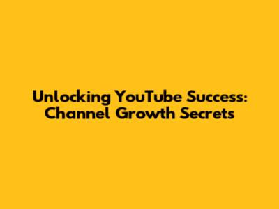Unlocking YouTube Success: Channel Growth Secrets