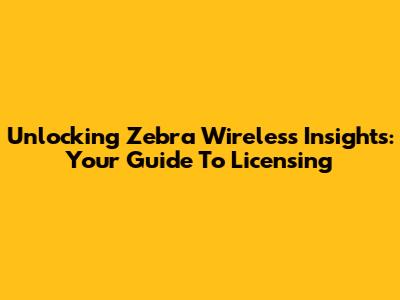 Unlocking Zebra Wireless Insights: Your Guide To Licensing