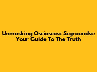Unmasking Oscioscosc Scgroundsc: Your Guide To The Truth
