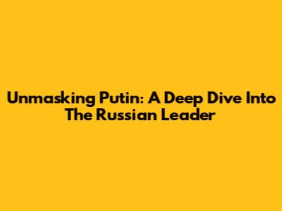 Unmasking Putin: A Deep Dive Into The Russian Leader