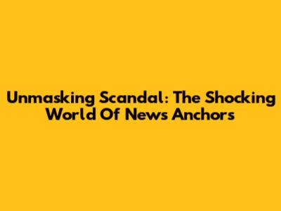 Unmasking Scandal: The Shocking World Of News Anchors