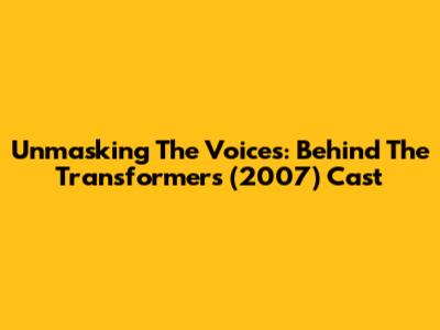 Unmasking The Voices: Behind The Transformers (2007) Cast