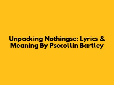 Unpacking 'Nothingse': Lyrics & Meaning By Psecollin Bartley