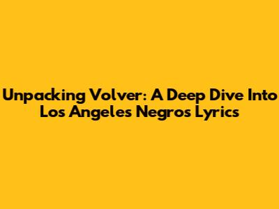 Unpacking 'Volver': A Deep Dive Into Los Angeles Negros' Lyrics