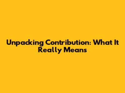 Unpacking Contribution: What It Really Means