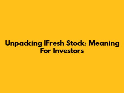 Unpacking IFresh Stock: Meaning For Investors