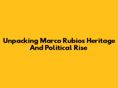 Unpacking Marco Rubio's Heritage And Political Rise