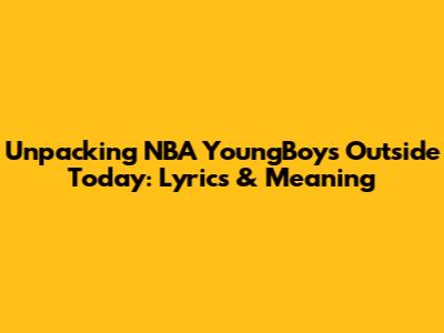 Unpacking NBA YoungBoy's 'Outside Today': Lyrics & Meaning