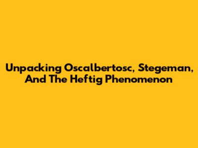 Unpacking Oscalbertosc, Stegeman, And The 'Heftig' Phenomenon
