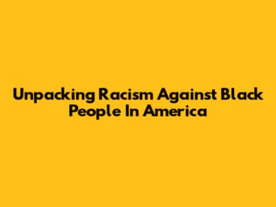Unpacking Racism Against Black People In America