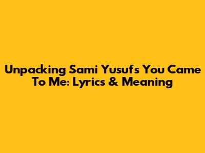 Unpacking Sami Yusuf's 'You Came To Me': Lyrics & Meaning
