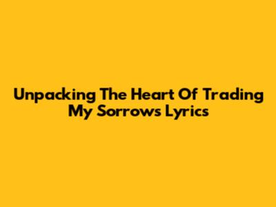 Unpacking The Heart Of 'Trading My Sorrows' Lyrics