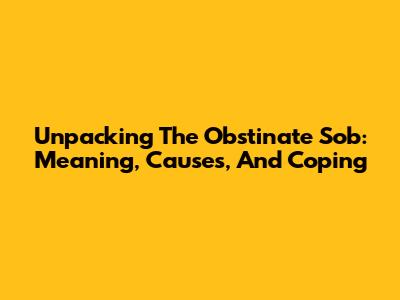 Unpacking The Obstinate Sob: Meaning, Causes, And Coping