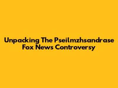 Unpacking The Pseilmzhsandrase Fox News Controversy