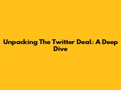 Unpacking The Twitter Deal: A Deep Dive