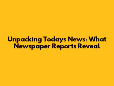 Unpacking Today's News: What Newspaper Reports Reveal
