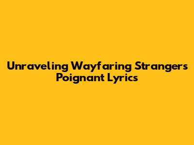 Unraveling 'Wayfaring Stranger's' Poignant Lyrics