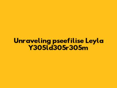 Unraveling 'pseefilise Leyla Y305ld305r305m'