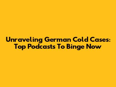 Unraveling German Cold Cases: Top Podcasts To Binge Now
