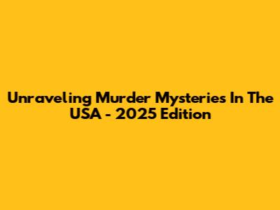 Unraveling Murder Mysteries In The USA - 2025 Edition