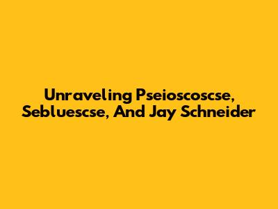 Unraveling Pseioscoscse, Sebluescse, And Jay Schneider