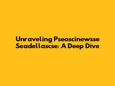 Unraveling Pseoscinewsse Seadellascse: A Deep Dive