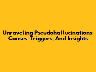 Unraveling Pseudohallucinations: Causes, Triggers, And Insights