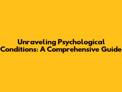 Unraveling Psychological Conditions: A Comprehensive Guide