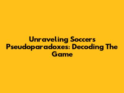 Unraveling Soccer's Pseudoparadoxes: Decoding The Game