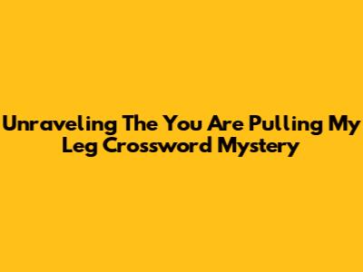 Unraveling The 'You Are Pulling My Leg' Crossword Mystery