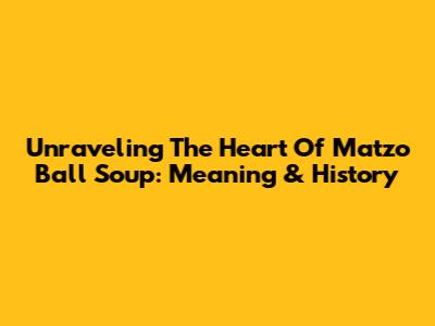 Unraveling The Heart Of Matzo Ball Soup: Meaning & History