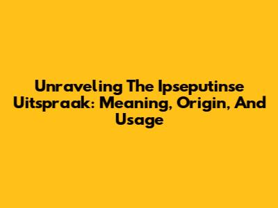 Unraveling The Ipseputinse Uitspraak: Meaning, Origin, And Usage