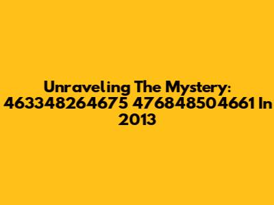 Unraveling The Mystery: 463348264675 476848504661 In 2013