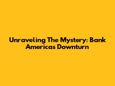 Unraveling The Mystery: Bank America's Downturn
