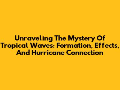 Unraveling The Mystery Of Tropical Waves: Formation, Effects, And Hurricane Connection