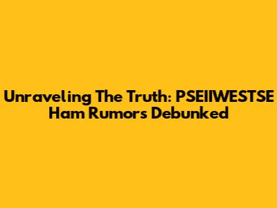 Unraveling The Truth: PSEIIWESTSE Ham Rumors Debunked
