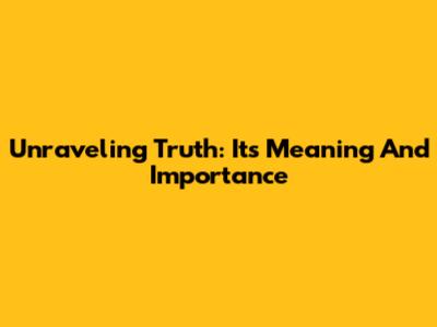 Unraveling Truth: Its Meaning And Importance