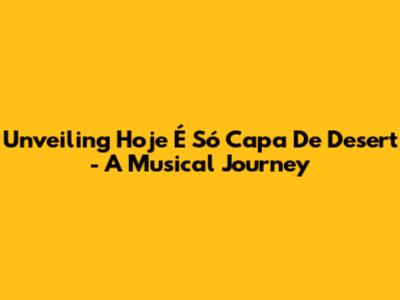 Unveiling 'Hoje É Só Capa De Desert' - A Musical Journey
