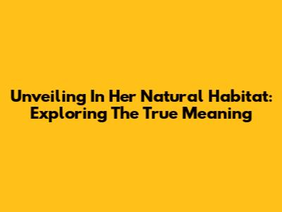 Unveiling 'In Her Natural Habitat': Exploring The True Meaning