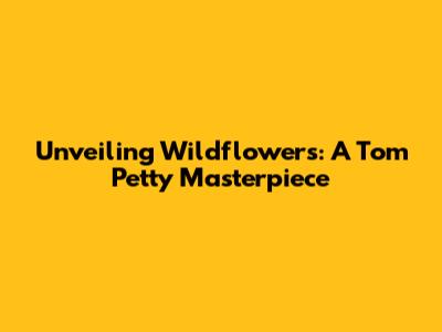 Unveiling 'Wildflowers': A Tom Petty Masterpiece