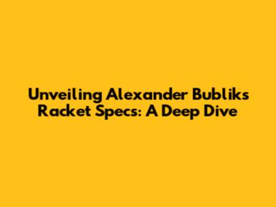 Unveiling Alexander Bublik's Racket Specs: A Deep Dive