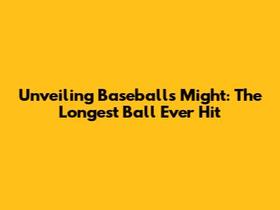 Unveiling Baseball's Might: The Longest Ball Ever Hit