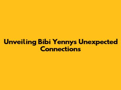 Unveiling Bibi Yenny's Unexpected Connections