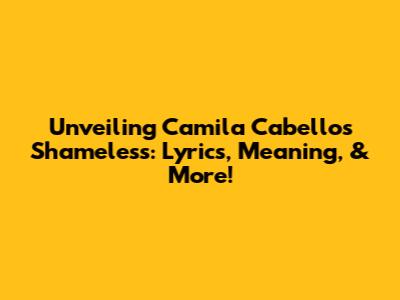 Unveiling Camila Cabello's 'Shameless': Lyrics, Meaning, & More!