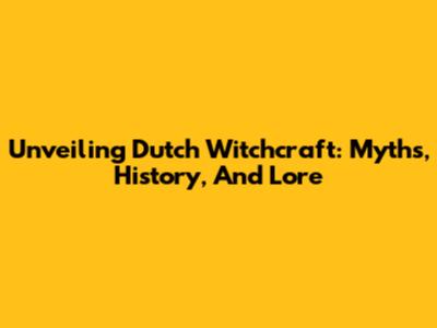 Unveiling Dutch Witchcraft: Myths, History, And Lore